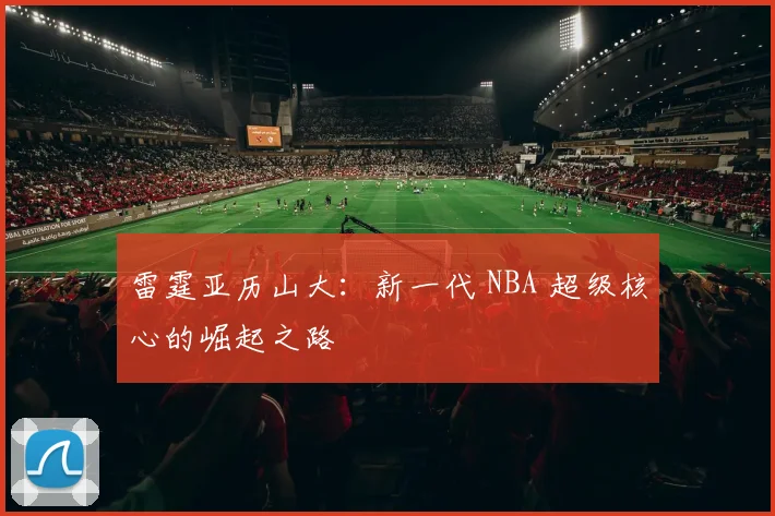 雷霆亚历山大：新一代 NBA 超级核心的崛起之路