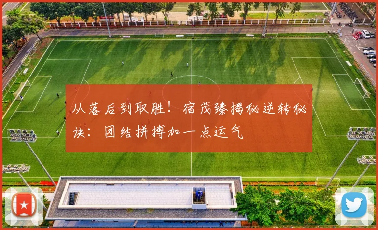 从落后到取胜！宿茂臻揭秘逆转秘诀：团结拼搏加一点运气