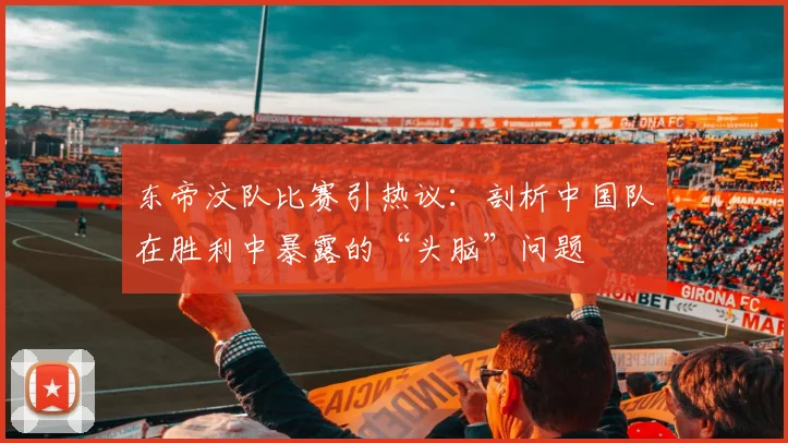 东帝汶队比赛引热议：剖析中国队在胜利中暴露的“头脑”问题