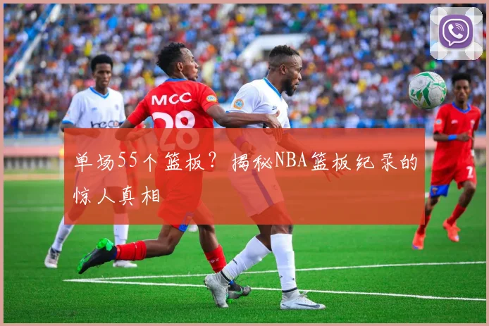 单场55个篮板？揭秘NBA篮板纪录的惊人真相