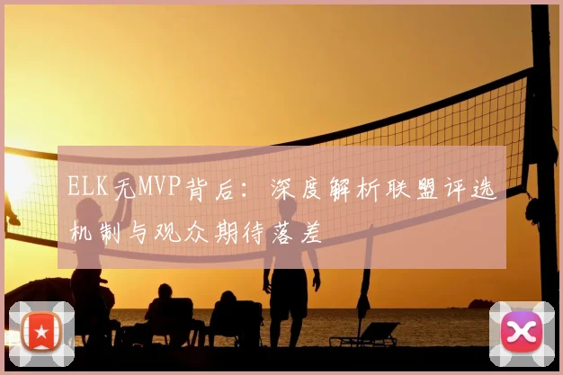 ELK无MVP背后：深度解析联盟评选机制与观众期待落差