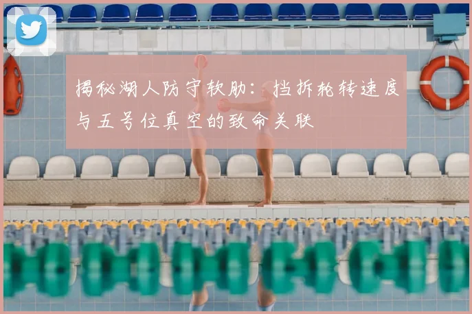 揭秘湖人防守软肋:挡拆轮转速度与五号位真空的致命关联