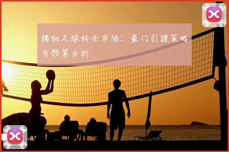 揭秘足球转会市场：豪门引援策略与预算分析