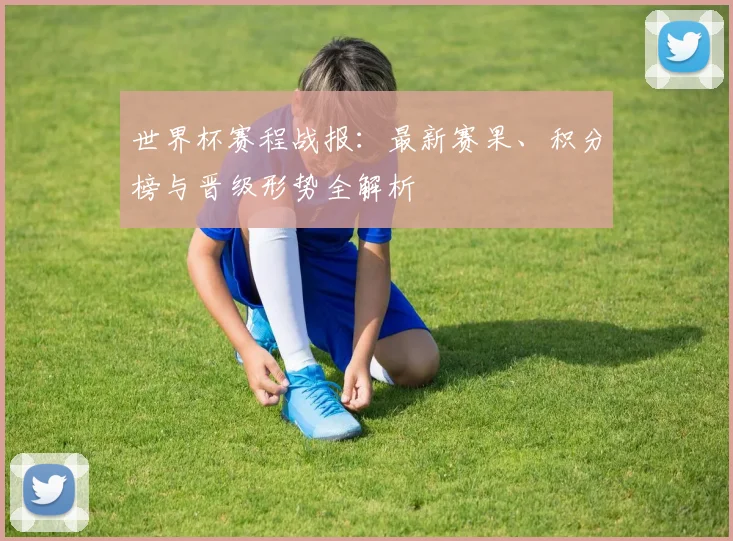 世界杯赛程战报：最新赛果、积分榜与晋级形势全解析