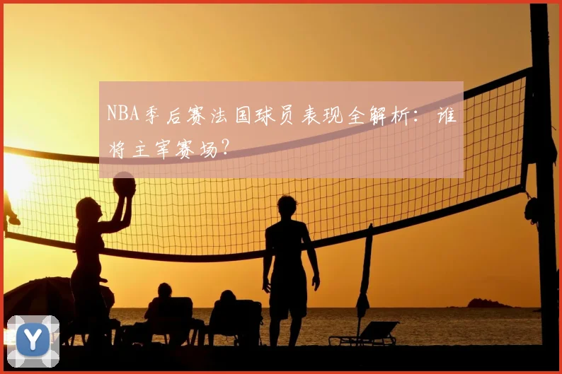NBA季后赛法国球员表现全解析：谁将主宰赛场？