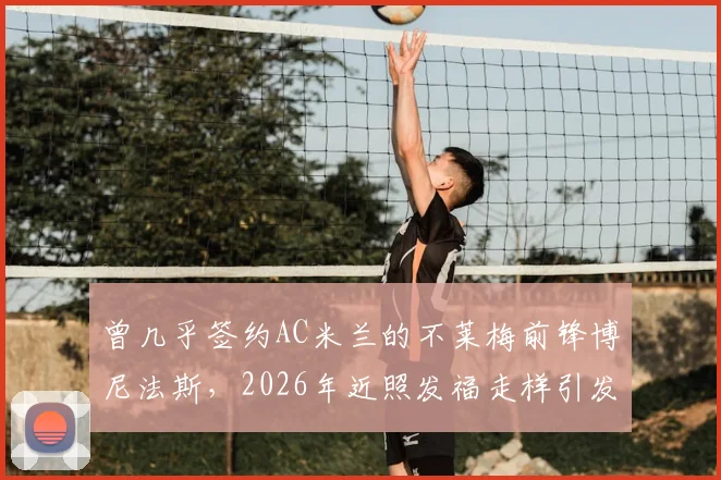 曾几乎签约AC米兰的不莱梅前锋博尼法斯，2026年近照发福走样引发球迷担忧与讨论