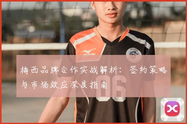 梅西品牌合作实战解析：签约策略与市场效应深度指南