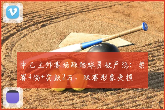 中乙主帅赛场踩踏球员被严惩：禁赛4场+罚款2万，联赛形象受损