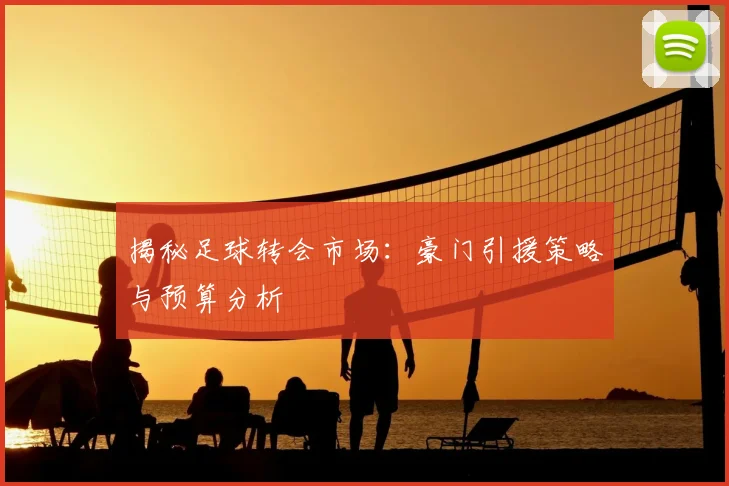 揭秘足球转会市场：豪门引援策略与预算分析