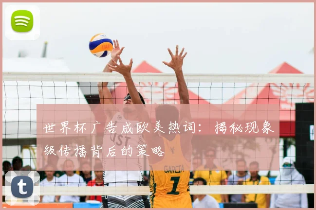 世界杯广告成欧美热词：揭秘现象级传播背后的策略