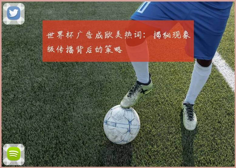 世界杯广告成欧美热词：揭秘现象级传播背后的策略