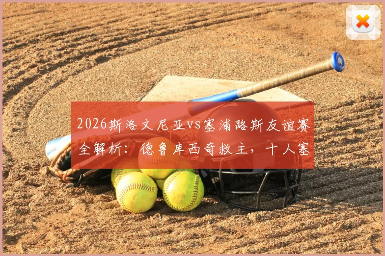 2026斯洛文尼亚vs塞浦路斯友谊赛全解析：德鲁库西奇救主，十人塞浦路斯1-1逼平对手