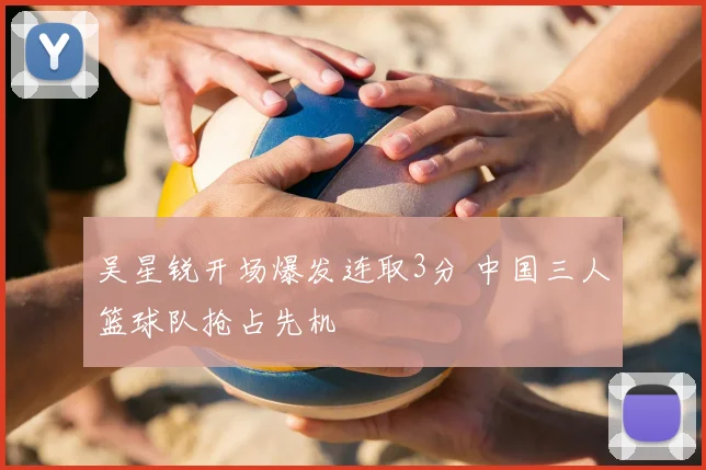 吴星锐开场爆发连取3分 中国三人篮球队抢占先机