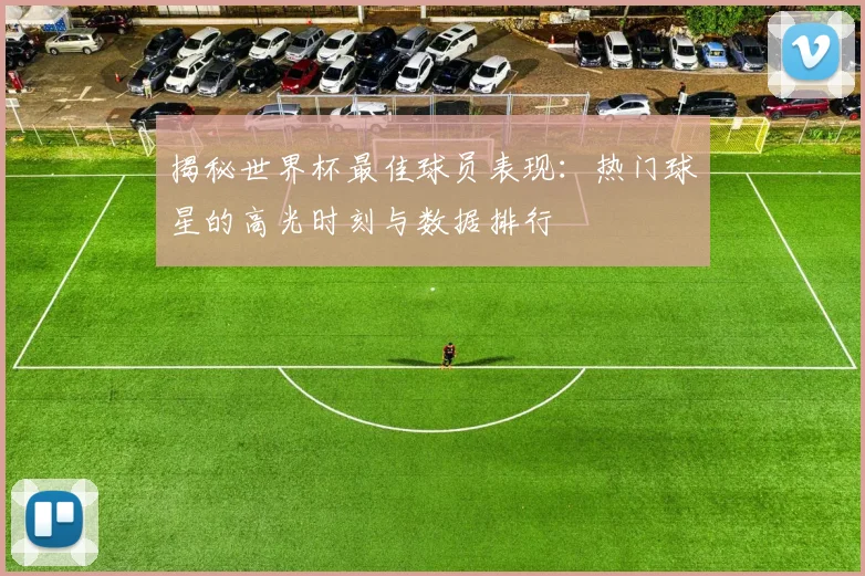揭秘世界杯最佳球员表现：热门球星的高光时刻与数据排行