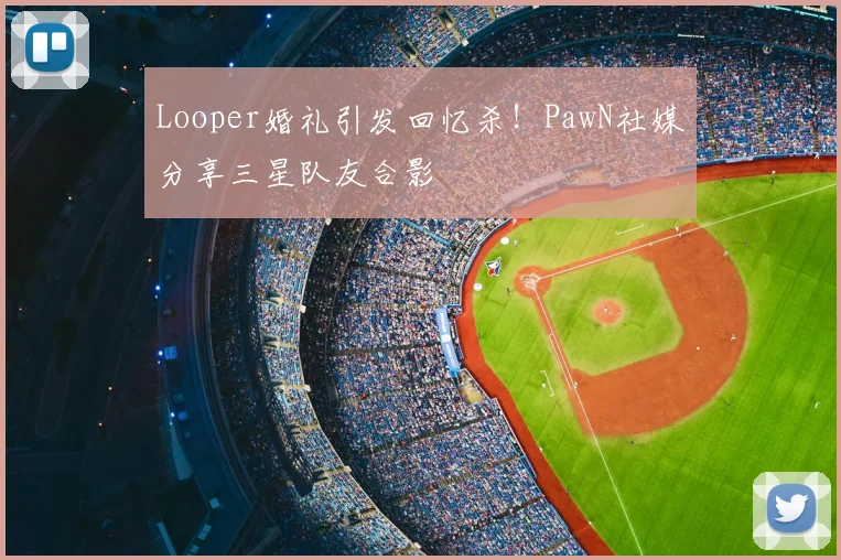 Looper婚礼引发回忆杀！PawN社媒分享三星队友合影