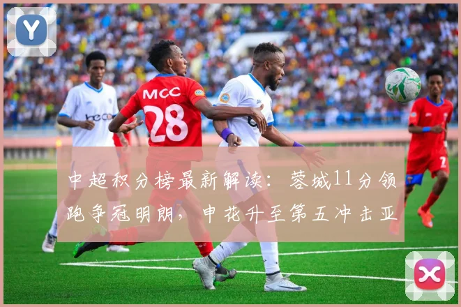 中超积分榜最新解读：蓉城11分领跑争冠明朗，申花升至第五冲击亚冠