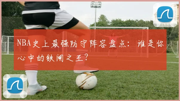 NBA史上最强防守阵容盘点：谁是你心中的铁闸之王？