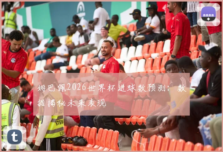 姆巴佩2026世界杯进球数预测：数据揭秘未来表现