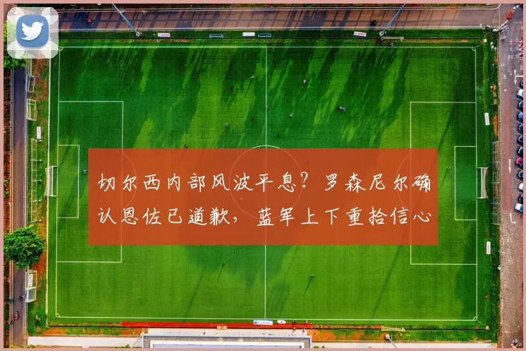 切尔西内部风波平息？罗森尼尔确认恩佐已道歉，蓝军上下重拾信心备战曼城