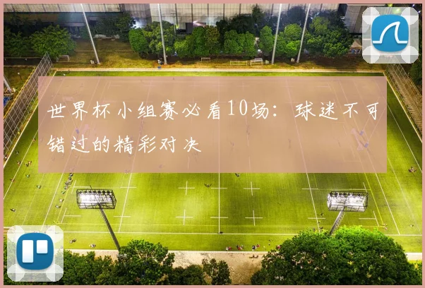 世界杯小组赛必看10场:球迷不可错过的精彩对决
