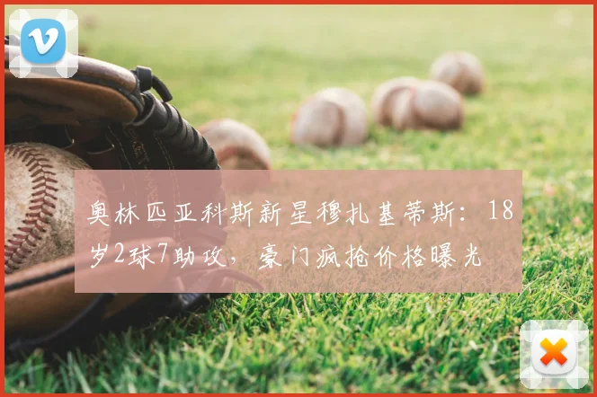 奥林匹亚科斯新星穆扎基蒂斯：18岁2球7助攻，豪门疯抢价格曝光