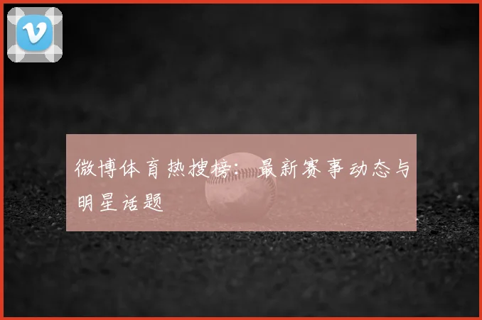 微博体育热搜榜：最新赛事动态与明星话题