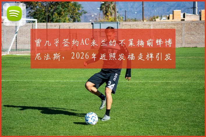 曾几乎签约AC米兰的不莱梅前锋博尼法斯，2026年近照发福走样引发球迷担忧与讨论