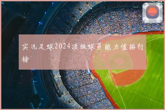 实况足球2024顶级球员能力值排行榜
