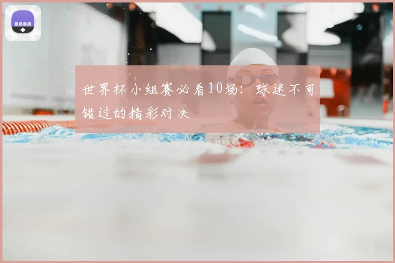 世界杯小组赛必看10场:球迷不可错过的精彩对决